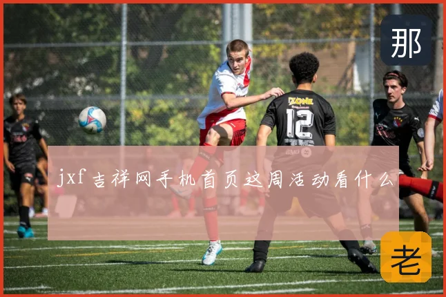 jxf吉祥网手机首页这周活动看什么